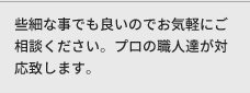 些細な事でも良いのでお気軽にご相談ください。プロの職人達が対応致します。