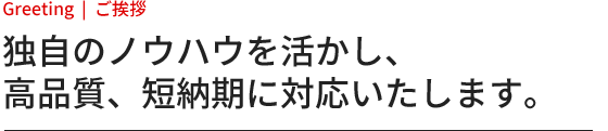 独自のノウハウを活かし、高品質、短納期に対応いたします。